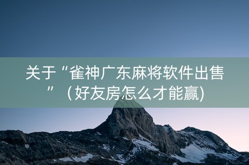 关于“雀神广东麻将软件出售”（好友房怎么才能赢)
