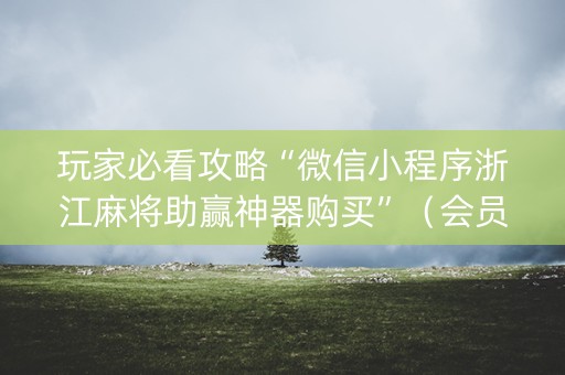 玩家必看攻略“微信小程序浙江麻将助赢神器购买”（会员会提高胜率吗)