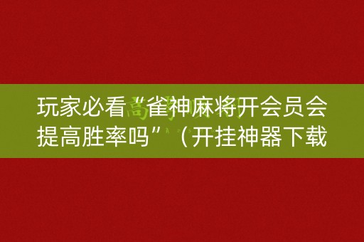 玩家必看“雀神麻将开会员会提高胜率吗”（开挂神器下载)