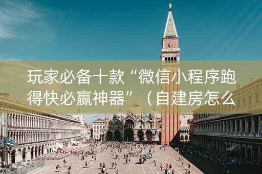 玩家必备十款“微信小程序跑得快必赢神器”（自建房怎么拿好牌)