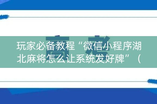 玩家必备教程“微信小程序湖北麻将怎么让系统发好牌”（骗局大揭秘)