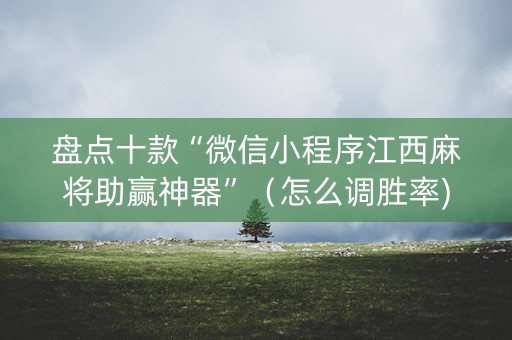 盘点十款“微信小程序江西麻将助赢神器”（怎么调胜率)