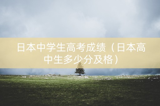 日本中学生高考成绩（日本高中生多少分及格）