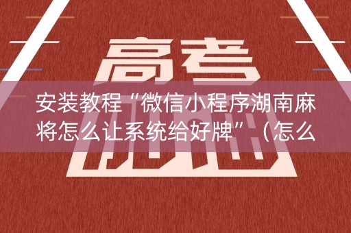 安装教程“微信小程序湖南麻将怎么让系统给好牌”（怎么调胜率)