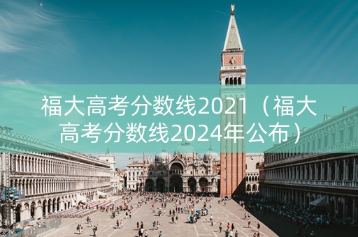 福大高考分数线2021（福大高考分数线2024年公布）