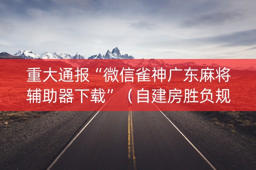 重大通报“微信雀神广东麻将辅助器下载”（自建房胜负规律)