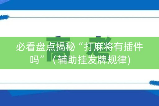必看盘点揭秘“打麻将有插件吗”（辅助挂发牌规律)