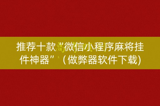 推荐十款“微信小程序麻将挂件神器”（做弊器软件下载)