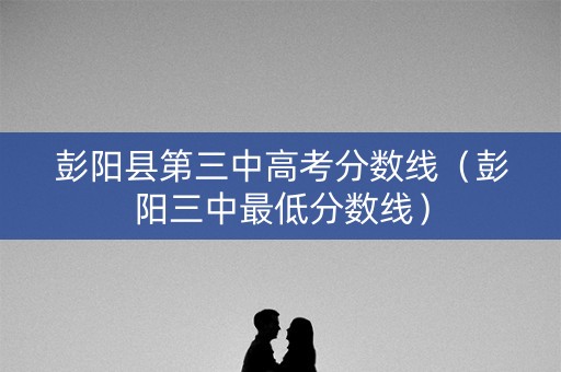 彭阳县第三中高考分数线（彭阳三中最低分数线）