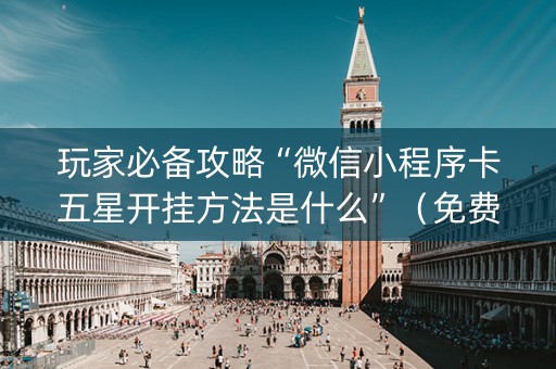 玩家必备攻略“微信小程序卡五星开挂方法是什么”（免费辅助)