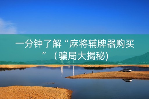 一分钟了解“麻将辅牌器购买”（骗局大揭秘)