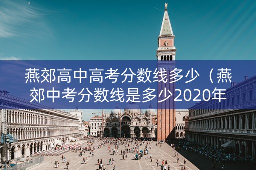 燕郊高中高考分数线多少（燕郊中考分数线是多少2020年）