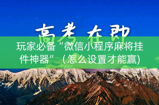玩家必备“微信小程序麻将挂件神器”（怎么设置才能赢)