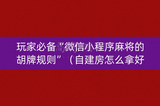玩家必备“微信小程序麻将的胡牌规则”（自建房怎么拿好牌)