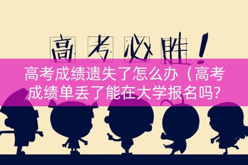 高考成绩遗失了怎么办（高考成绩单丢了能在大学报名吗?怎么办）