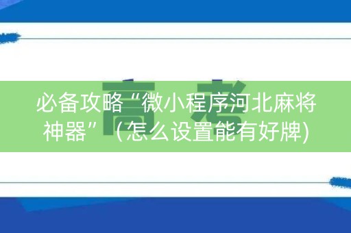 必备攻略“微小程序河北麻将神器”（怎么设置能有好牌)