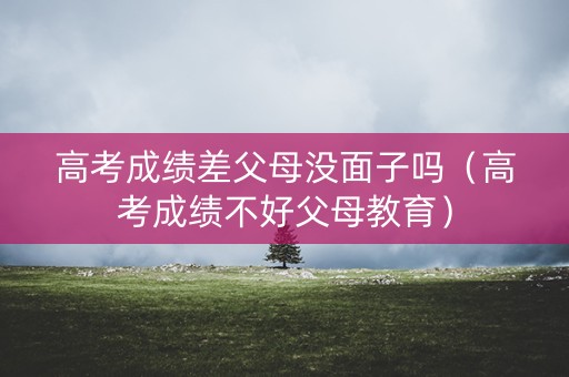 高考成绩差父母没面子吗（高考成绩不好父母教育）