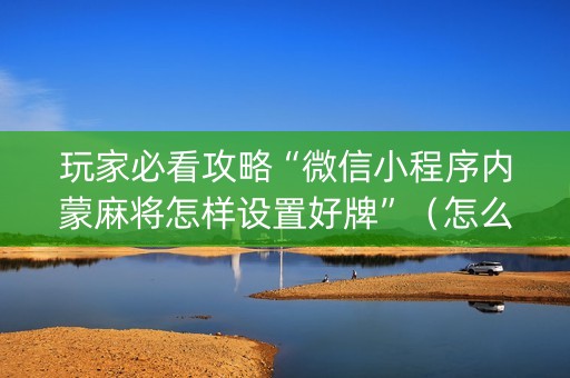 玩家必看攻略“微信小程序内蒙麻将怎样设置好牌”（怎么增加胜率)
