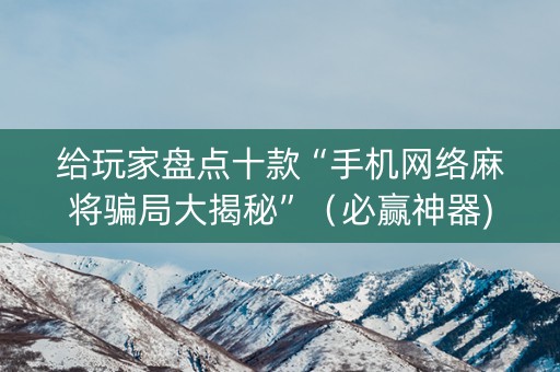 给玩家盘点十款“手机网络麻将骗局大揭秘”（必赢神器)