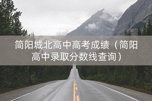 简阳城北高中高考成绩（简阳高中录取分数线查询）