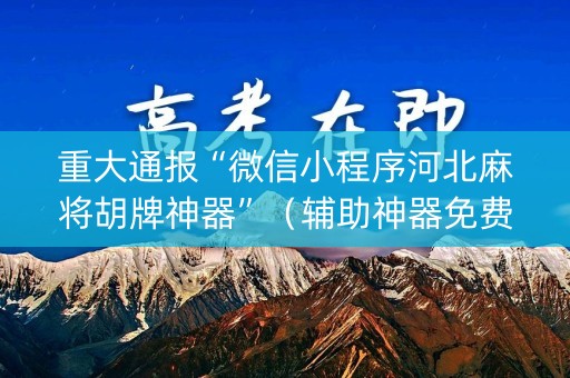 重大通报“微信小程序河北麻将胡牌神器”（辅助神器免费)