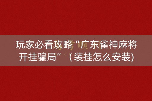 玩家必看攻略“广东雀神麻将开挂骗局”（装挂怎么安装)