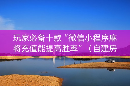 玩家必备十款“微信小程序麻将充值能提高胜率”（自建房怎么赢)