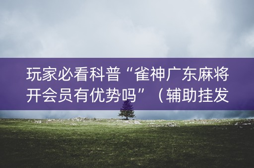 玩家必看科普“雀神广东麻将开会员有优势吗”（辅助挂发牌规律)