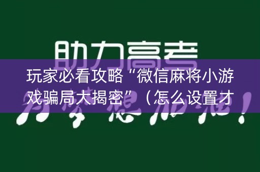 玩家必看攻略“微信麻将小游戏骗局大揭密”（怎么设置才能赢)