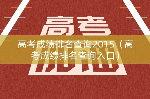 高考成绩排名查询2015（高考成绩排名查询入口）
