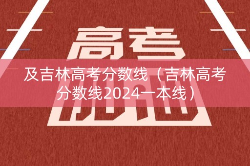 及吉林高考分数线（吉林高考分数线2024一本线）