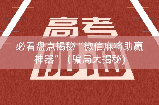 必看盘点揭秘“微信麻将助赢神器”（骗局大揭秘)