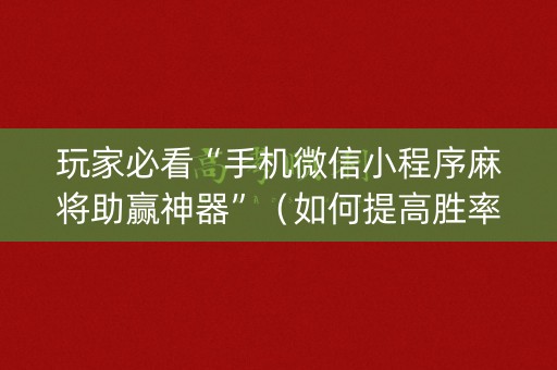 玩家必看“手机微信小程序麻将助赢神器”（如何提高胜率)