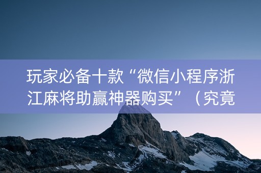玩家必备十款“微信小程序浙江麻将助赢神器购买”（究竟是不是有挂)