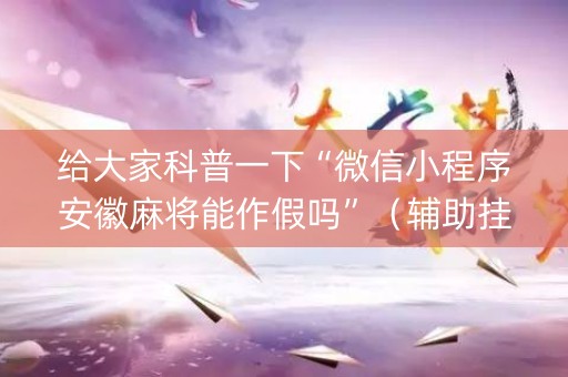 给大家科普一下“微信小程序安徽麻将能作假吗”（辅助挂发牌规律)