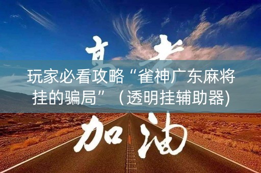 玩家必看攻略“雀神广东麻将挂的骗局”（透明挂辅助器)