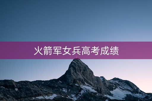 火箭军女兵高考成绩