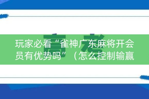 玩家必看“雀神广东麻将开会员有优势吗”（怎么控制输赢)