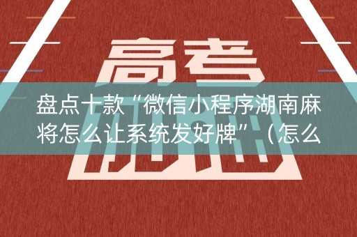 盘点十款“微信小程序湖南麻将怎么让系统发好牌”（怎么设置才能赢)