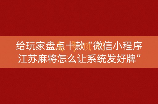 给玩家盘点十款“微信小程序江苏麻将怎么让系统发好牌”（自建房怎么赢)