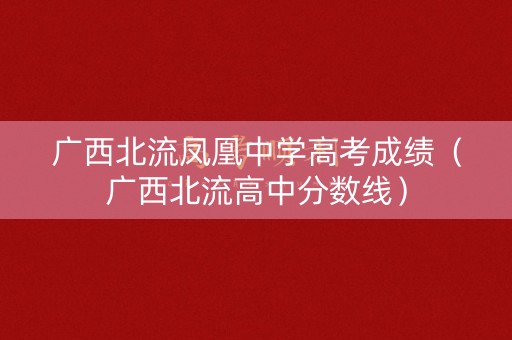 广西北流凤凰中学高考成绩（广西北流高中分数线）