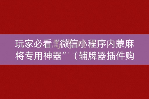 玩家必看“微信小程序内蒙麻将专用神器”（辅牌器插件购买)