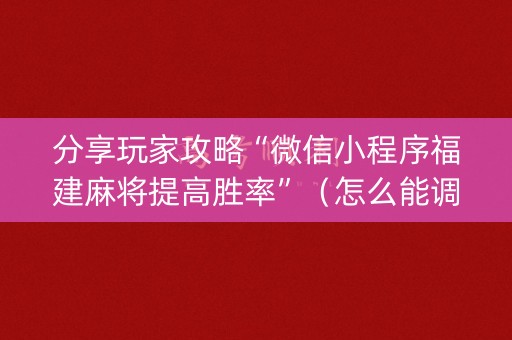 分享玩家攻略“微信小程序福建麻将提高胜率”（怎么能调好牌)
