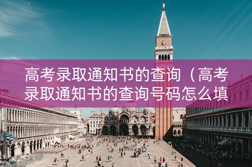 高考录取通知书的查询（高考录取通知书的查询号码怎么填）