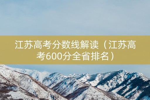江苏高考分数线解读（江苏高考600分全省排名）