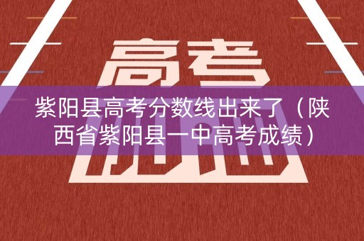 紫阳县高考分数线出来了（陕西省紫阳县一中高考成绩）