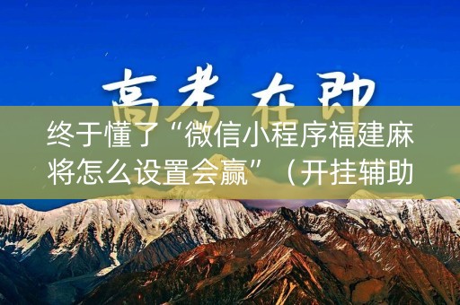 终于懂了“微信小程序福建麻将怎么设置会赢”（开挂辅助器插件)