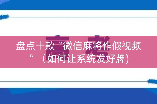 盘点十款“微信麻将作假视频”（如何让系统发好牌)