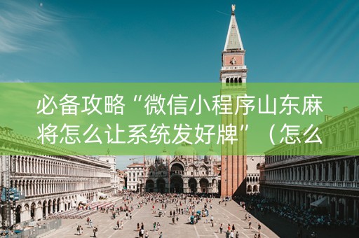 必备攻略“微信小程序山东麻将怎么让系统发好牌”（怎么设置才能赢)