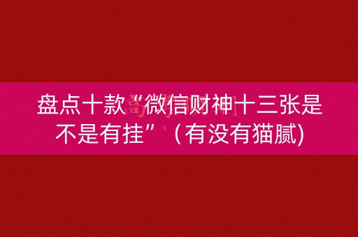 盘点十款“微信财神十三张是不是有挂”（有没有猫腻)